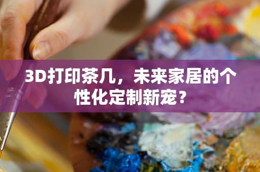 3D打印茶几，未来家居的个性化定制新宠？