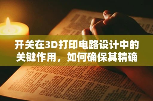 开关在3D打印电路设计中的关键作用，如何确保其精确性与耐用性？