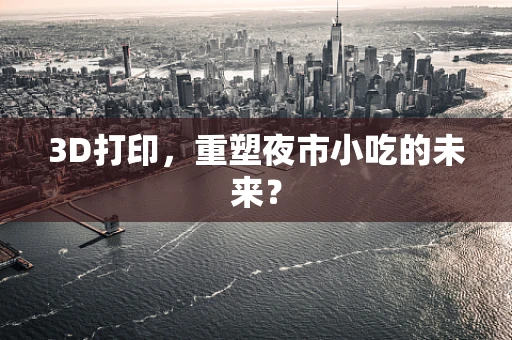 3D打印，重塑夜市小吃的未来？