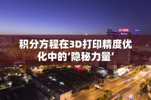 积分方程在3D打印精度优化中的‘隐秘力量’