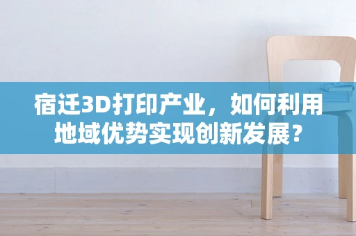 宿迁3D打印产业，如何利用地域优势实现创新发展？