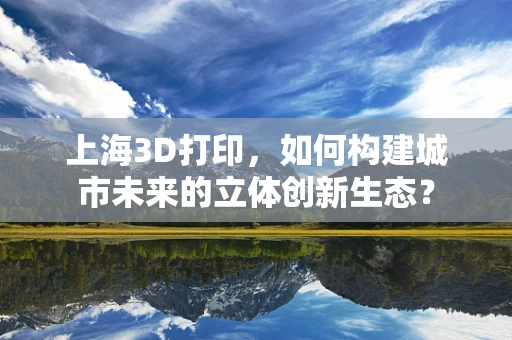 上海3D打印，如何构建城市未来的立体创新生态？