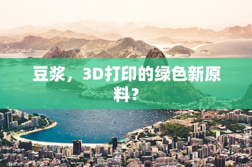 豆浆，3D打印的绿色新原料？