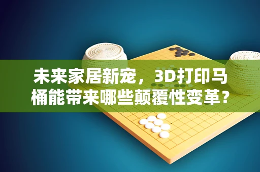 未来家居新宠，3D打印马桶能带来哪些颠覆性变革？