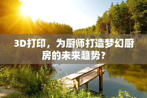 3D打印，为厨师打造梦幻厨房的未来趋势？