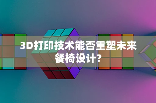 3D打印技术能否重塑未来餐椅设计？