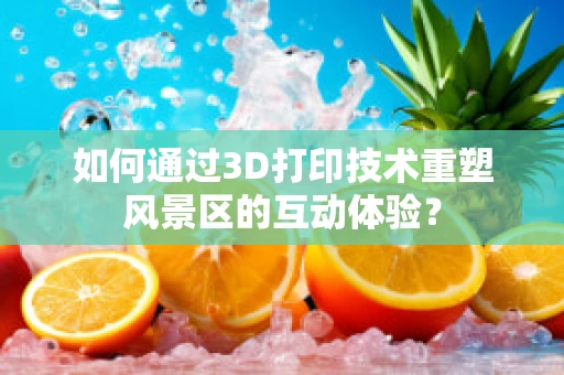 如何通过3D打印技术重塑风景区的互动体验？
