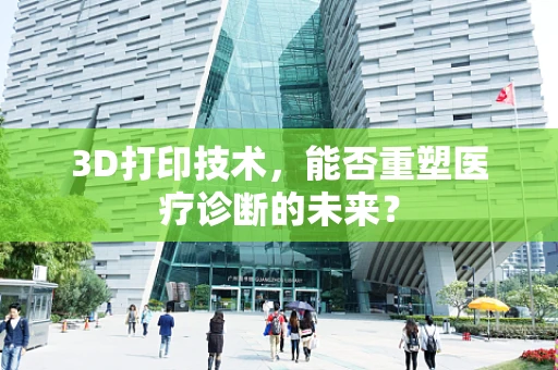 3D打印技术，能否重塑医疗诊断的未来？