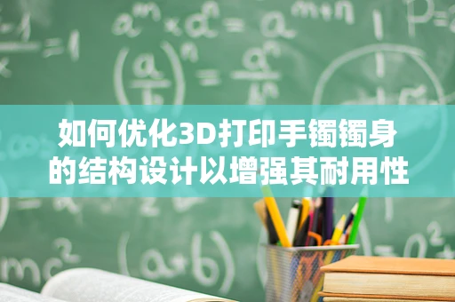 如何优化3D打印手镯镯身的结构设计以增强其耐用性和舒适度？