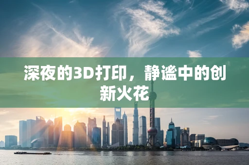 深夜的3D打印，静谧中的创新火花