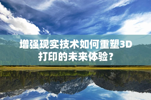 增强现实技术如何重塑3D打印的未来体验？