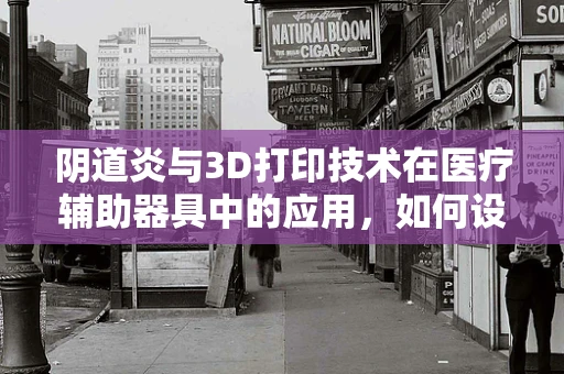 阴道炎与3D打印技术在医疗辅助器具中的应用，如何设计更贴合的解决方案？