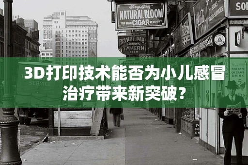3D打印技术能否为小儿感冒治疗带来新突破？