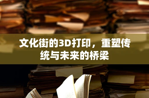 文化街的3D打印，重塑传统与未来的桥梁