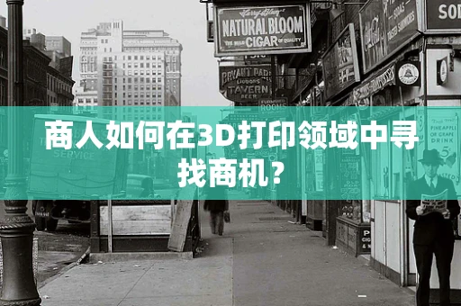 商人如何在3D打印领域中寻找商机？