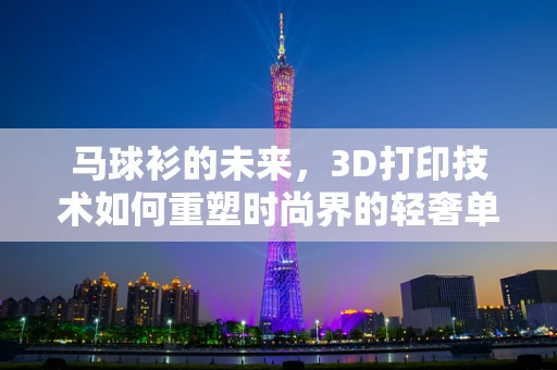 马球衫的未来，3D打印技术如何重塑时尚界的轻奢单品？