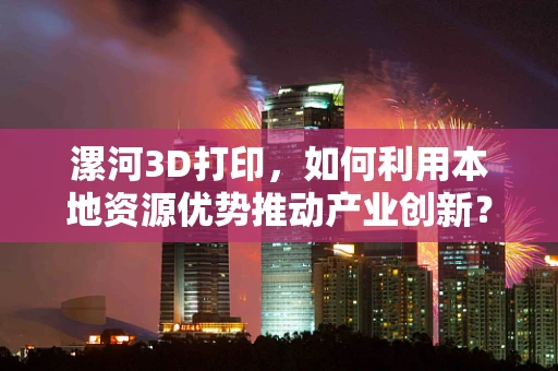 漯河3D打印，如何利用本地资源优势推动产业创新？