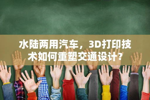 水陆两用汽车，3D打印技术如何重塑交通设计？