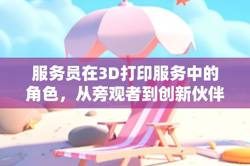 服务员在3D打印服务中的角色，从旁观者到创新伙伴？