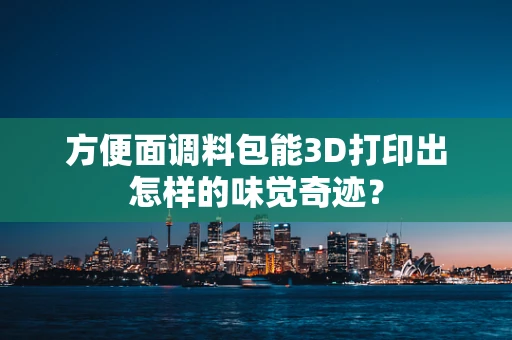 方便面调料包能3D打印出怎样的味觉奇迹？