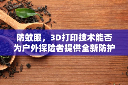 防蚊服，3D打印技术能否为户外探险者提供全新防护？