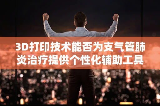 3D打印技术能否为支气管肺炎治疗提供个性化辅助工具？