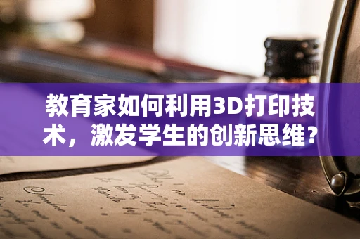 教育家如何利用3D打印技术，激发学生的创新思维？