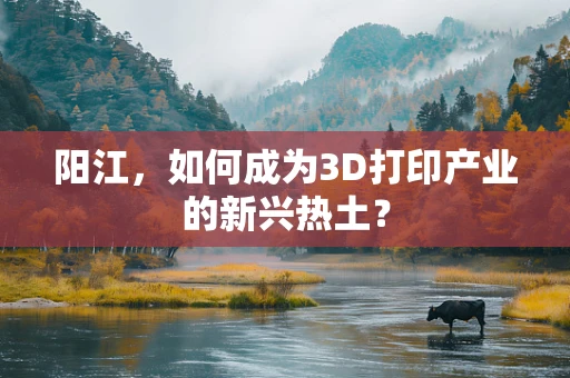 阳江，如何成为3D打印产业的新兴热土？