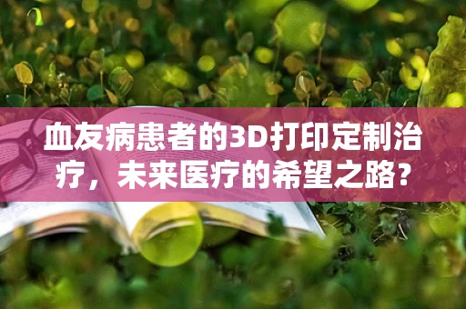 血友病患者的3D打印定制治疗，未来医疗的希望之路？