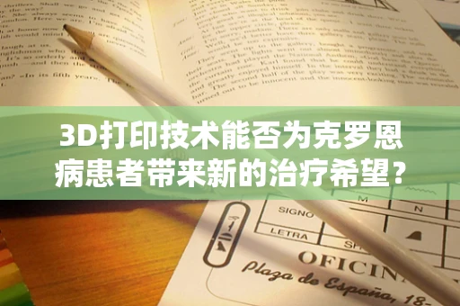 3D打印技术能否为克罗恩病患者带来新的治疗希望？