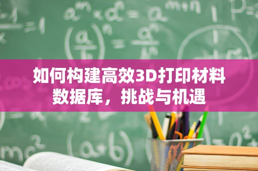 如何构建高效3D打印材料数据库，挑战与机遇
