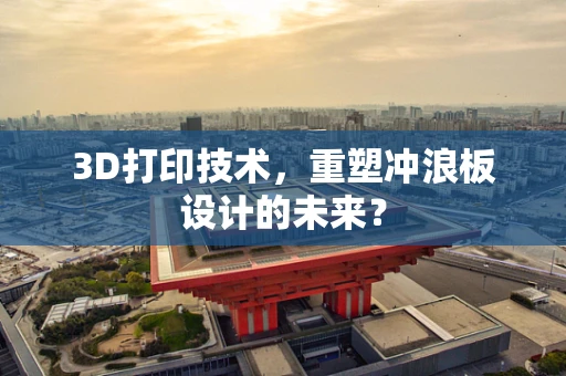 3D打印技术，重塑冲浪板设计的未来？