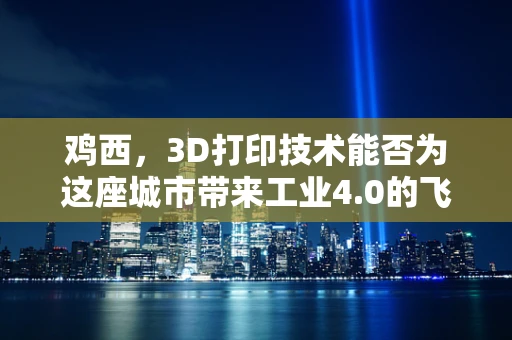 鸡西，3D打印技术能否为这座城市带来工业4.0的飞跃？