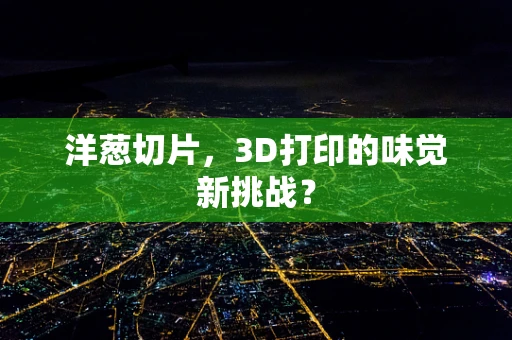 洋葱切片，3D打印的味觉新挑战？