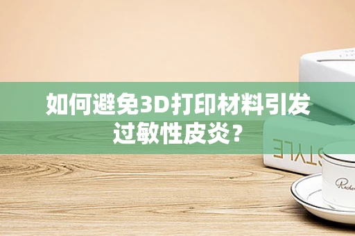 如何避免3D打印材料引发过敏性皮炎？