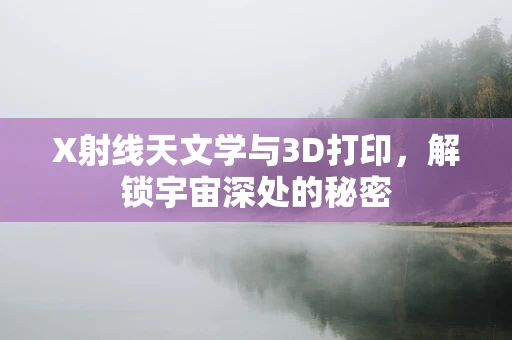 X射线天文学与3D打印，解锁宇宙深处的秘密