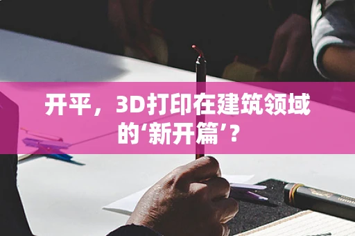 开平，3D打印在建筑领域的‘新开篇’？