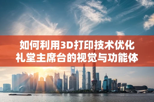 如何利用3D打印技术优化礼堂主席台的视觉与功能体验？
