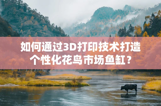 如何通过3D打印技术打造个性化花鸟市场鱼缸？