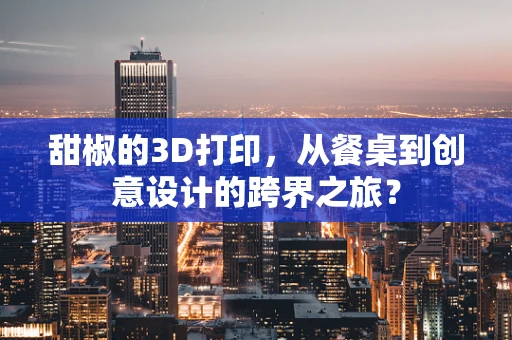 甜椒的3D打印，从餐桌到创意设计的跨界之旅？