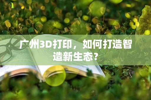 广州3D打印，如何打造智造新生态？