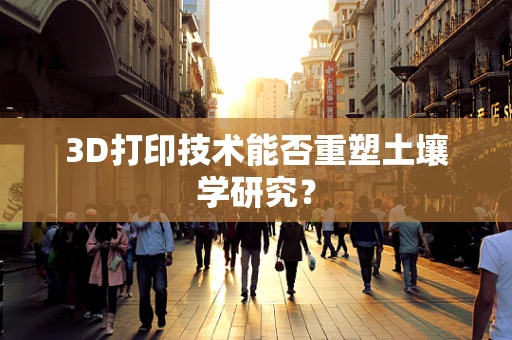 3D打印技术能否重塑土壤学研究？