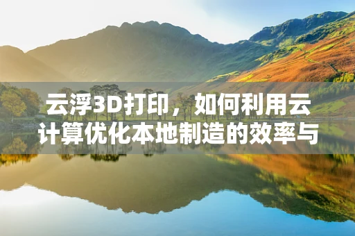 云浮3D打印，如何利用云计算优化本地制造的效率与成本？