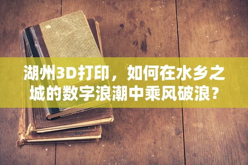 湖州3D打印，如何在水乡之城的数字浪潮中乘风破浪？