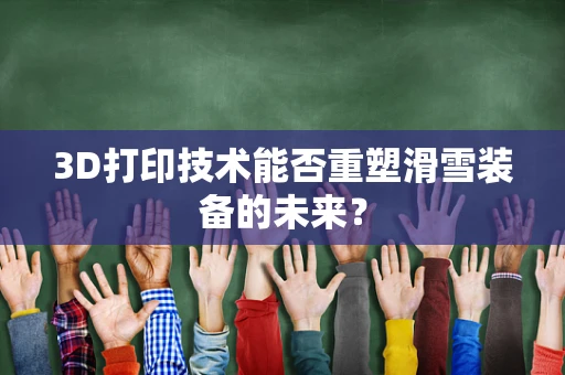 3D打印技术能否重塑滑雪装备的未来？