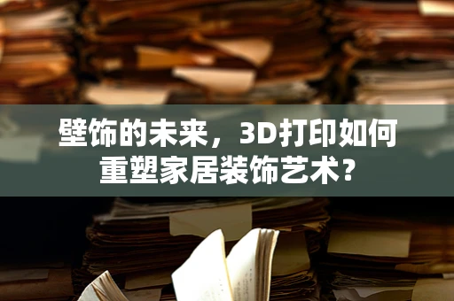 壁饰的未来，3D打印如何重塑家居装饰艺术？