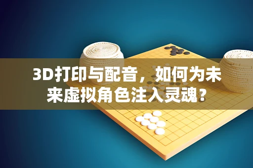 3D打印与配音，如何为未来虚拟角色注入灵魂？