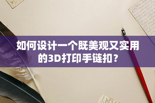 如何设计一个既美观又实用的3D打印手链扣？