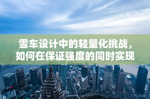 雪车设计中的轻量化挑战，如何在保证强度的同时实现极致轻量化？
