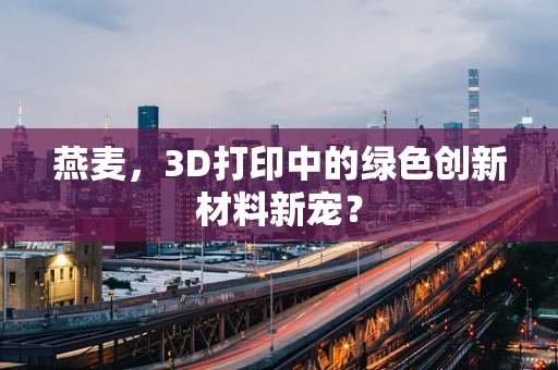 燕麦，3D打印中的绿色创新材料新宠？